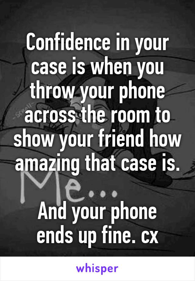 Confidence in your case is when you throw your phone across the room to show your friend how amazing that case is.

And your phone ends up fine. cx