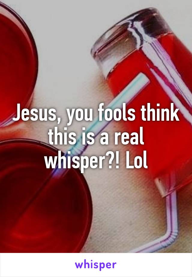 Jesus, you fools think this is a real whisper?! Lol