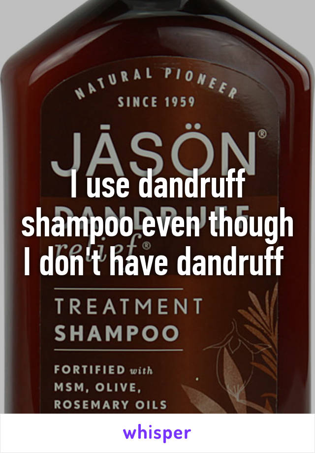 I use dandruff shampoo even though I don't have dandruff 