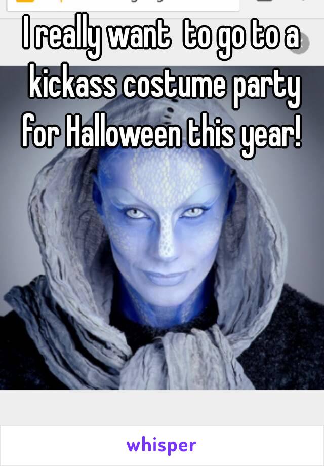 I really want  to go to a kickass costume party for Halloween this year! 