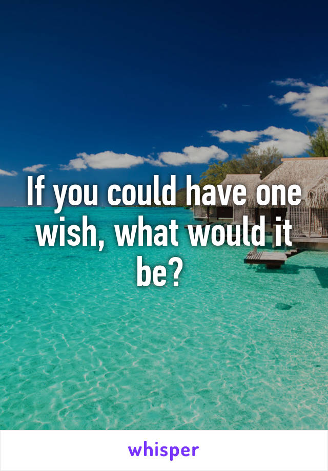 If you could have one wish, what would it be? 