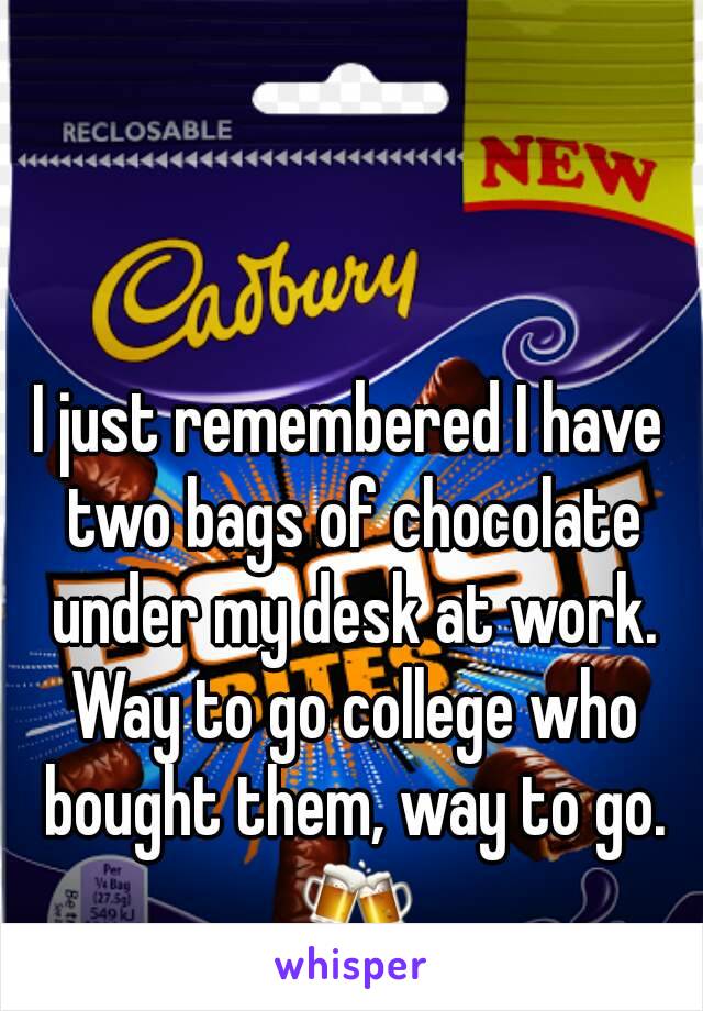 I just remembered I have two bags of chocolate under my desk at work. Way to go college who bought them, way to go. 🍻