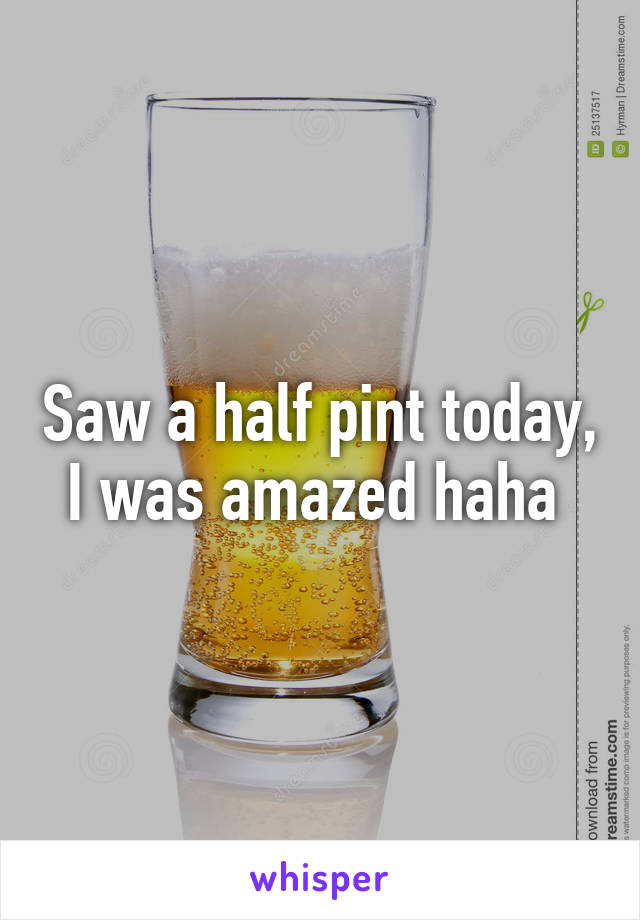 Saw a half pint today,
I was amazed haha 