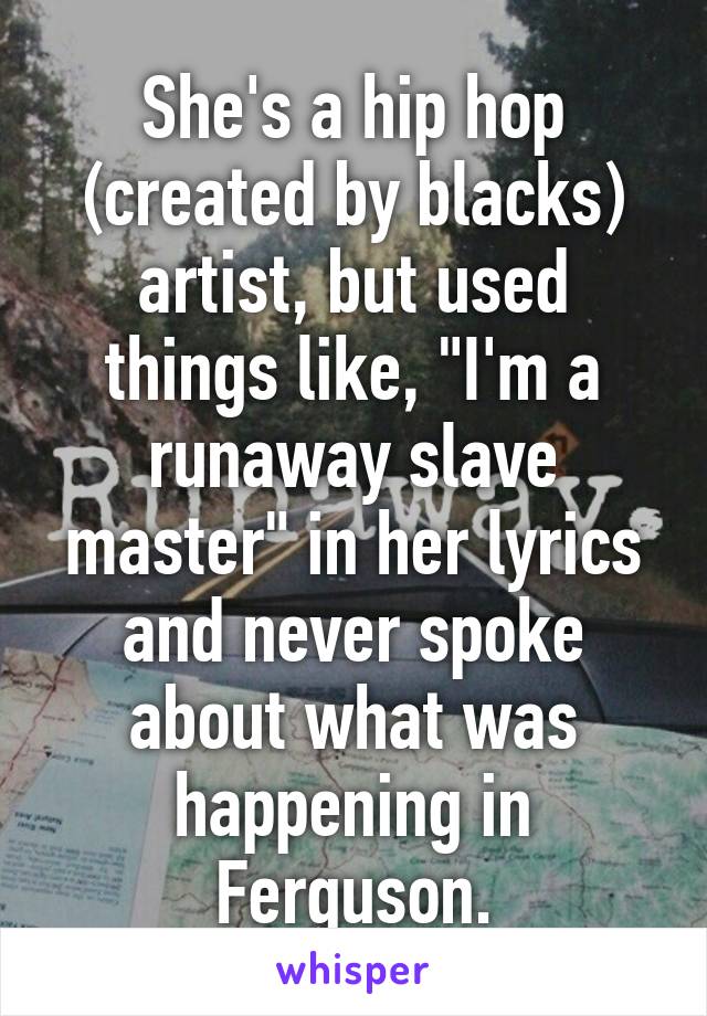 She's a hip hop (created by blacks) artist, but used things like, "I'm a runaway slave master" in her lyrics and never spoke about what was happening in Ferguson.