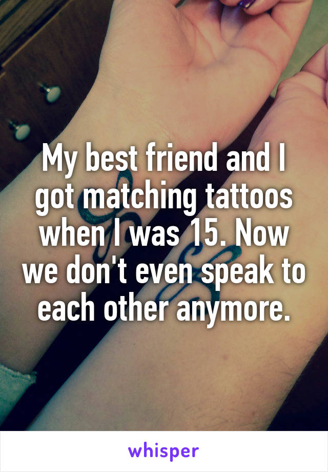 My best friend and I got matching tattoos when I was 15. Now we don't even speak to each other anymore.