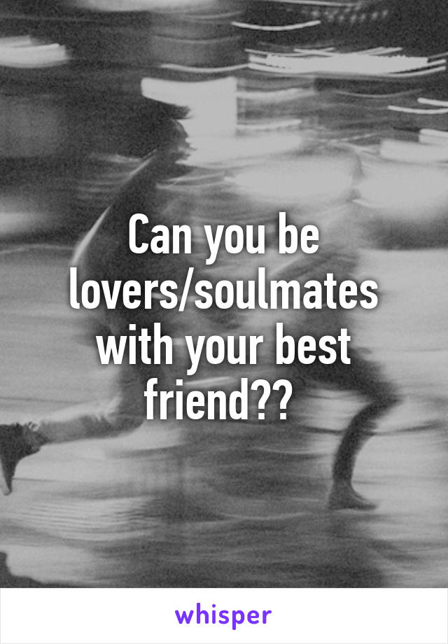 Can you be lovers/soulmates with your best friend?? 