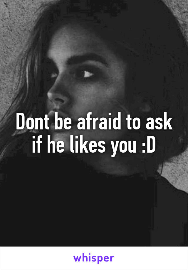 Dont be afraid to ask if he likes you :D