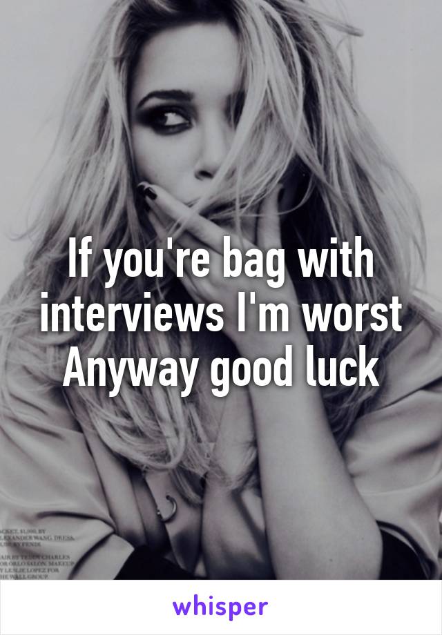 If you're bag with interviews I'm worst
Anyway good luck