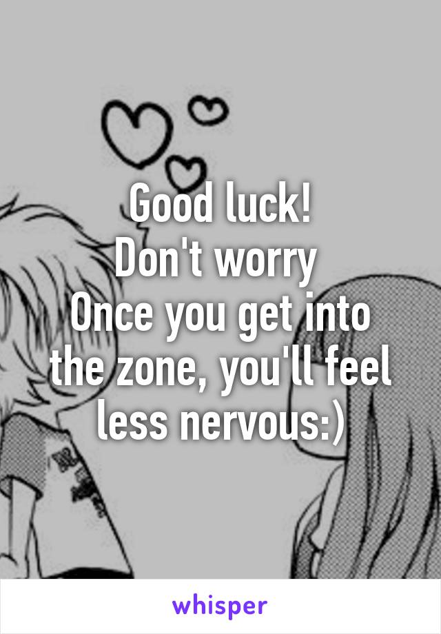 Good luck!
Don't worry 
Once you get into the zone, you'll feel less nervous:)