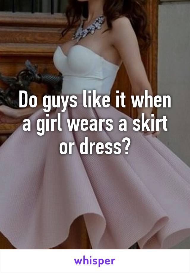 Do guys like it when a girl wears a skirt or dress?
