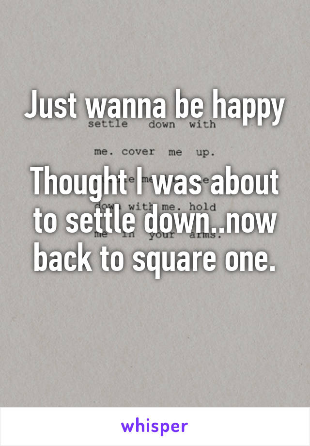 Just wanna be happy

Thought I was about to settle down..now back to square one.

