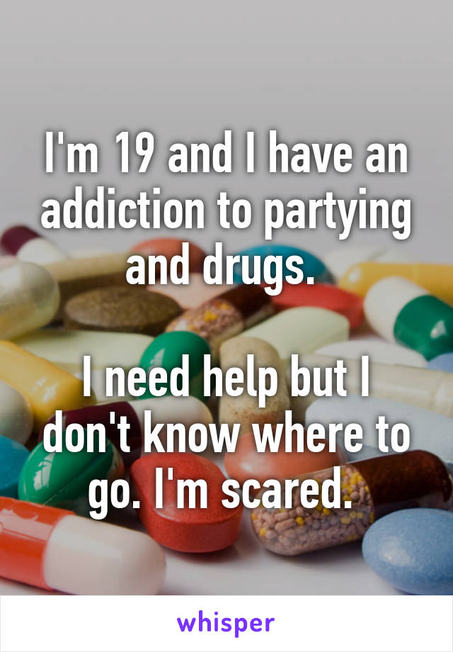 I'm 19 and I have an addiction to partying and drugs. 

I need help but I don't know where to go. I'm scared. 