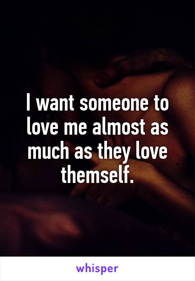 I want someone to love me almost as much as they love themself.