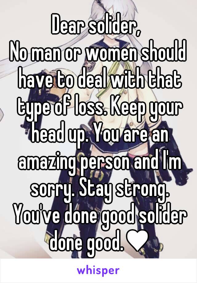 Dear solider, 
No man or women should have to deal with that type of loss. Keep your head up. You are an amazing person and I'm sorry. Stay strong. You've done good solider done good.♥