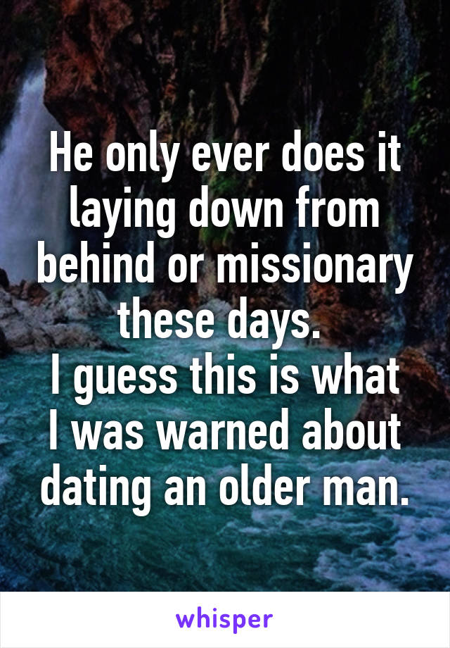 He only ever does it laying down from behind or missionary these days. 
I guess this is what I was warned about dating an older man.