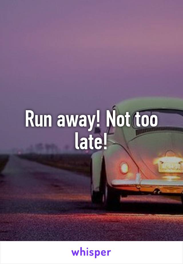 Run away! Not too late!