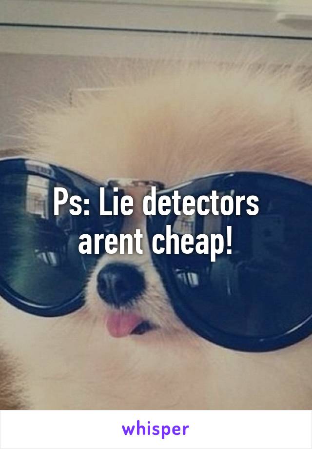 Ps: Lie detectors arent cheap!