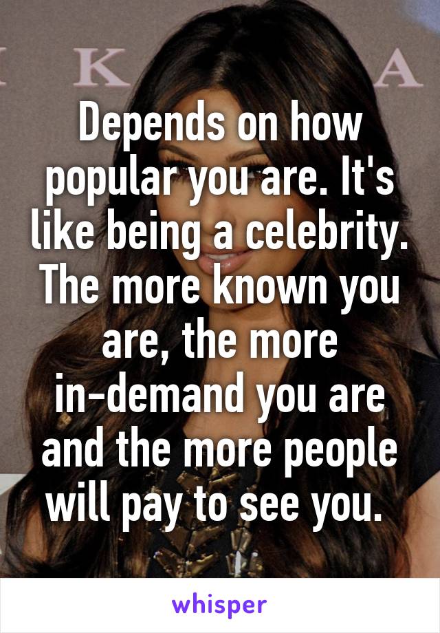 Depends on how popular you are. It's like being a celebrity. The more known you are, the more in-demand you are and the more people will pay to see you. 