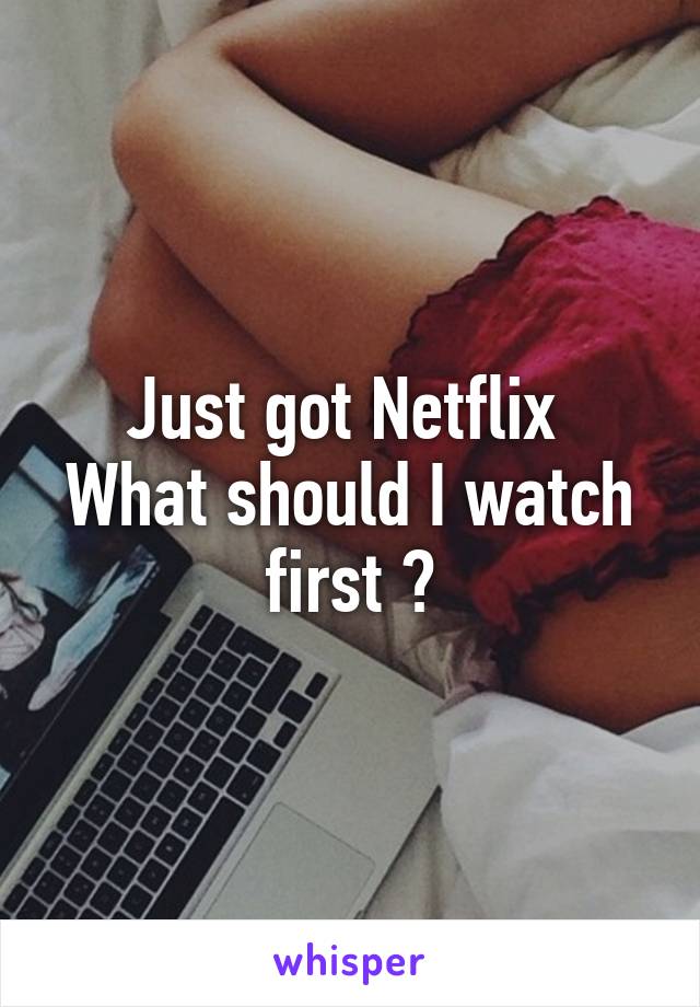 Just got Netflix 
What should I watch first ?