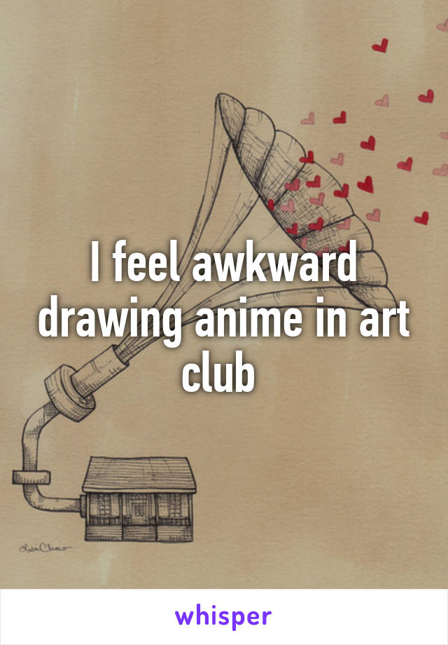 I feel awkward drawing anime in art club 