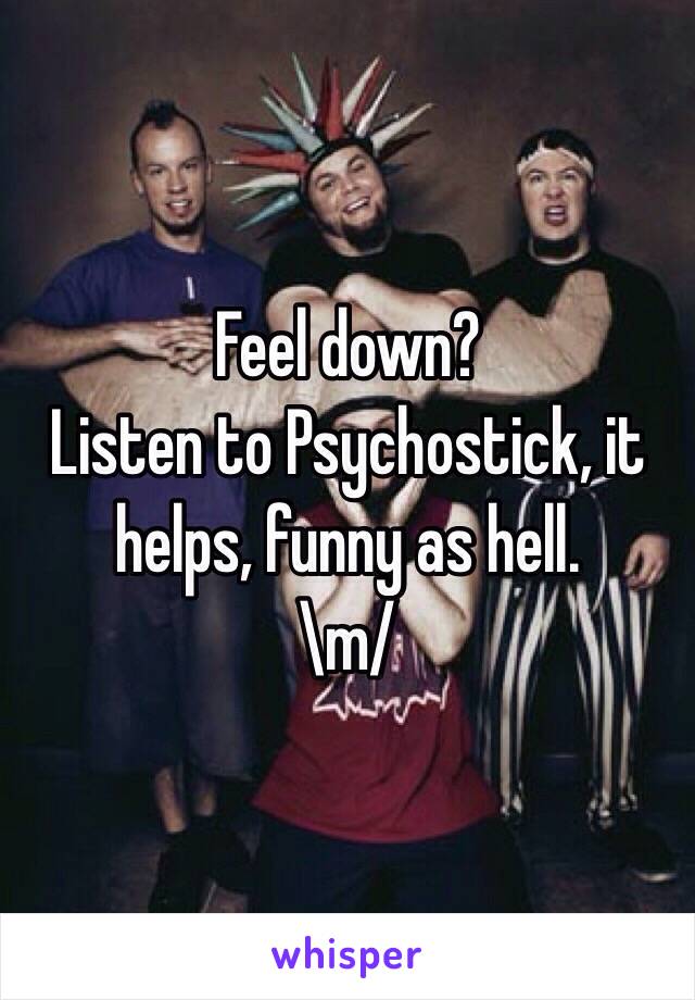 Feel down?
Listen to Psychostick, it helps, funny as hell.
\m/