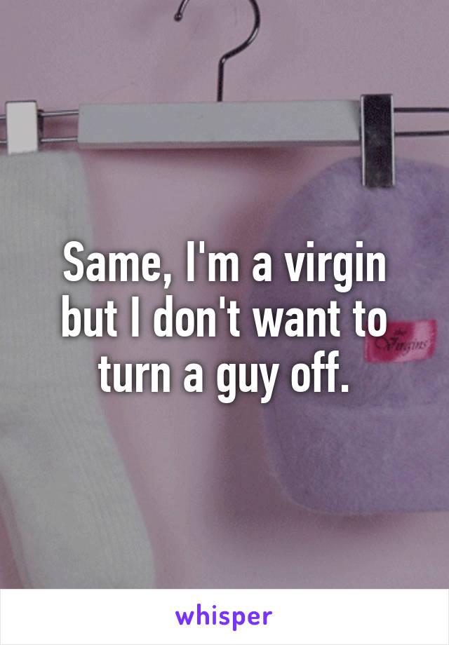 Same, I'm a virgin but I don't want to turn a guy off.