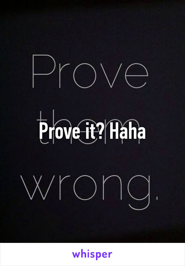 Prove it? Haha