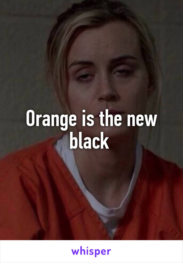 Orange is the new black 