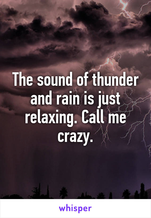 The sound of thunder and rain is just relaxing. Call me crazy.