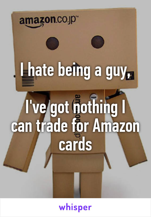 I hate being a guy,

I've got nothing I can trade for Amazon cards