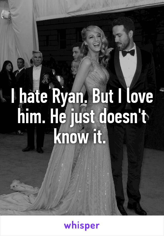 I hate Ryan. But I love him. He just doesn't know it. 