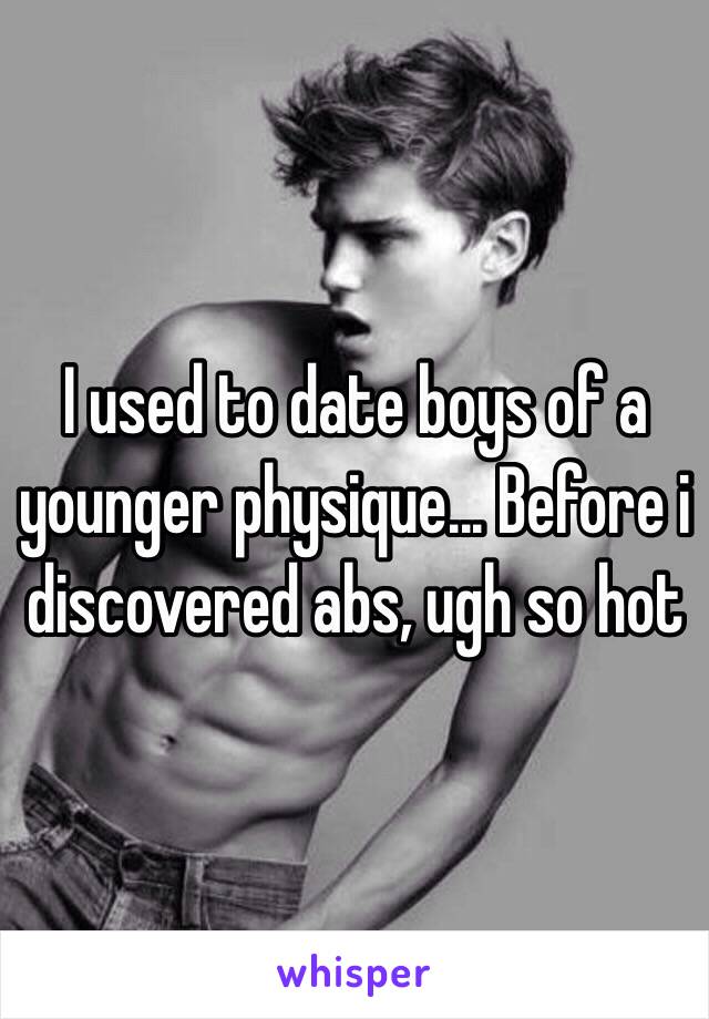 I used to date boys of a younger physique... Before i discovered abs, ugh so hot