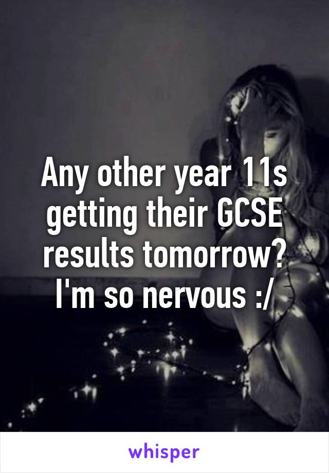 Any other year 11s getting their GCSE results tomorrow? I'm so nervous :/