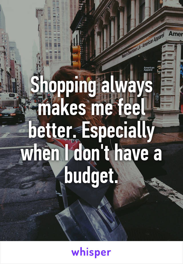 Shopping always makes me feel better. Especially when I don't have a budget.