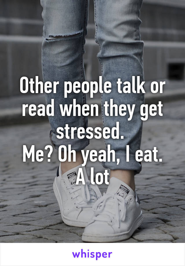 Other people talk or read when they get stressed. 
Me? Oh yeah, I eat. A lot