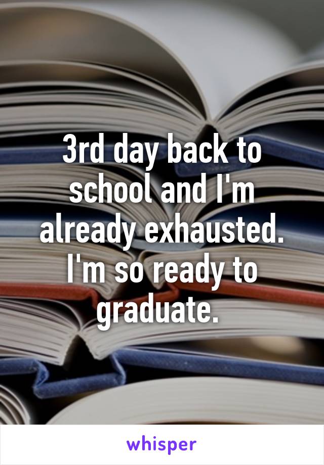 3rd day back to school and I'm already exhausted. I'm so ready to graduate. 