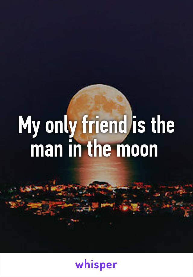 My only friend is the man in the moon 