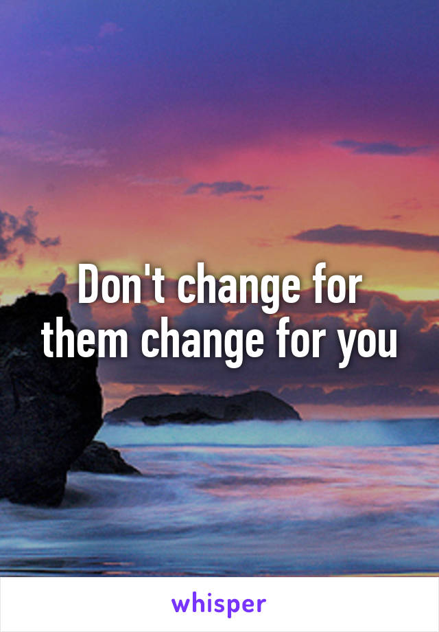 Don't change for them change for you