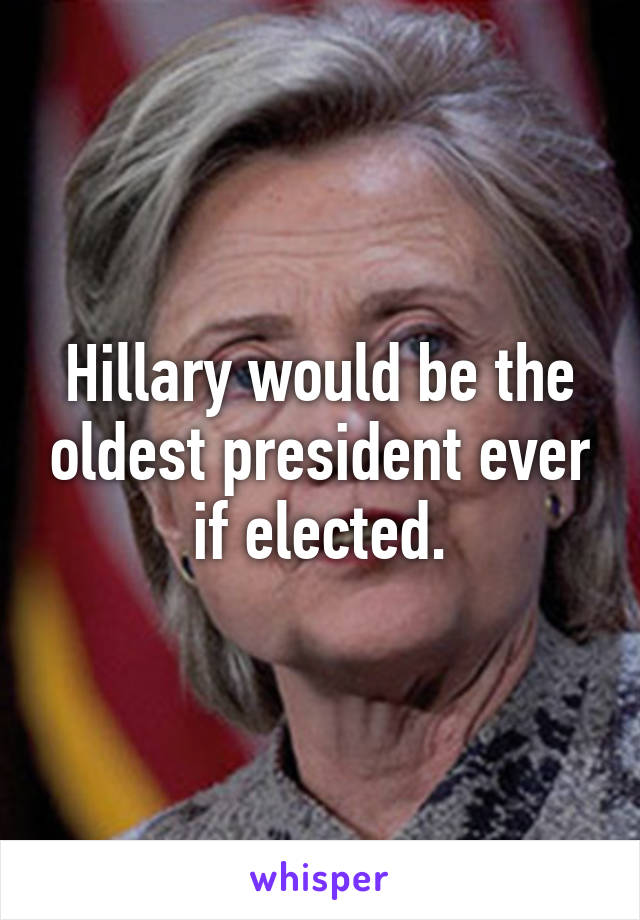 Hillary would be the oldest president ever if elected.