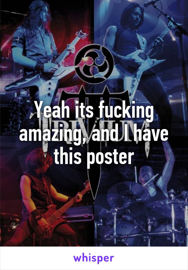 Yeah its fucking amazing, and I have this poster