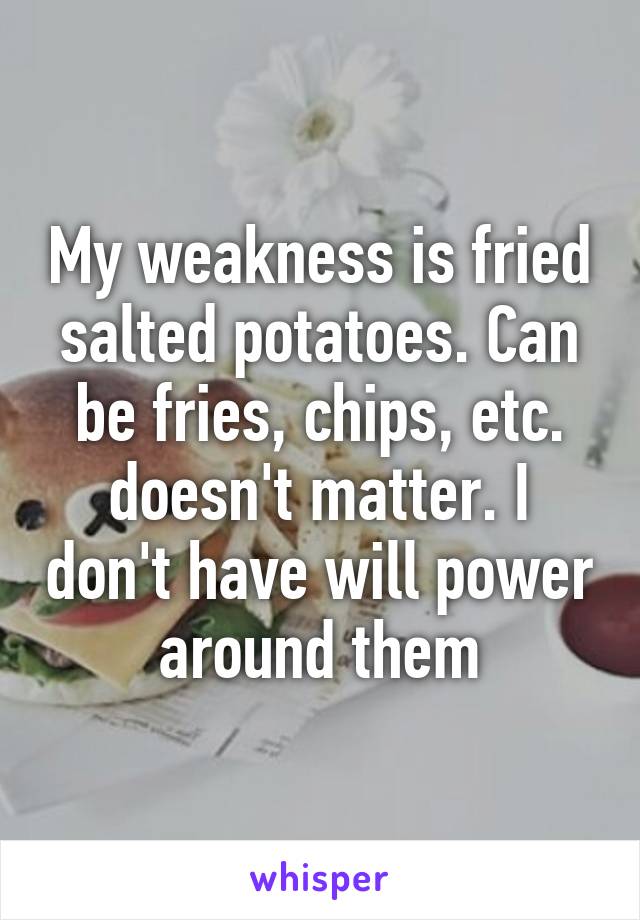 My weakness is fried salted potatoes. Can be fries, chips, etc. doesn't matter. I don't have will power around them