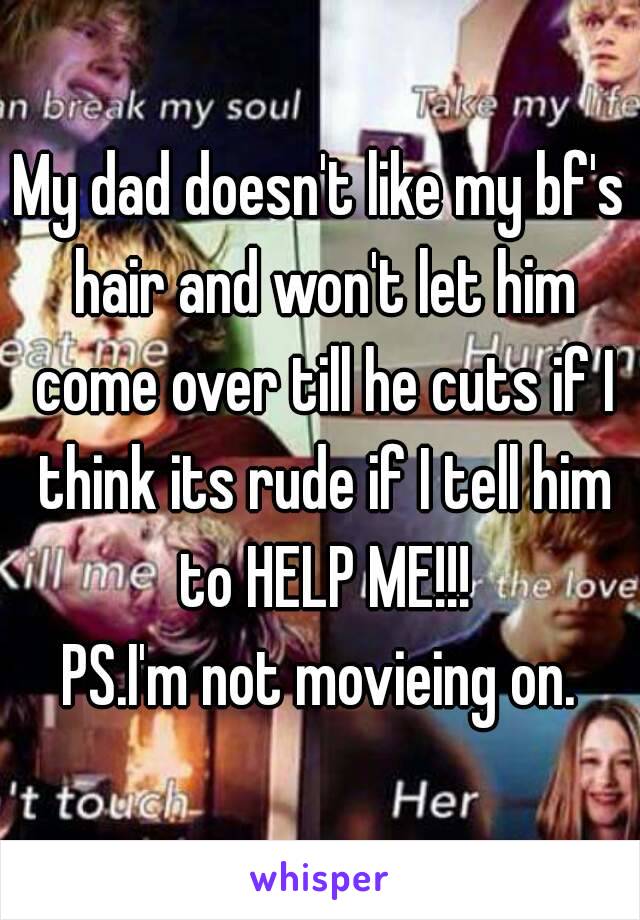 My dad doesn't like my bf's hair and won't let him come over till he cuts if I think its rude if I tell him to HELP ME!!!
PS.I'm not movieing on.