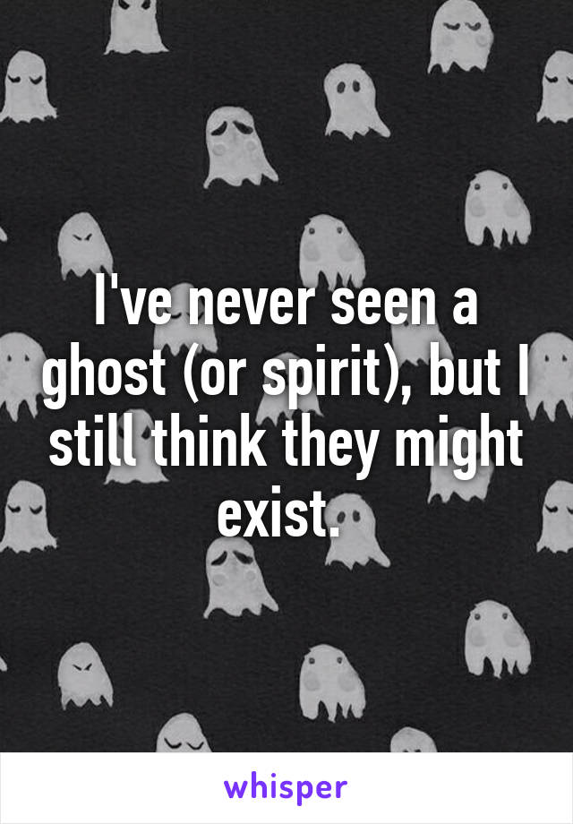 I've never seen a ghost (or spirit), but I still think they might exist. 