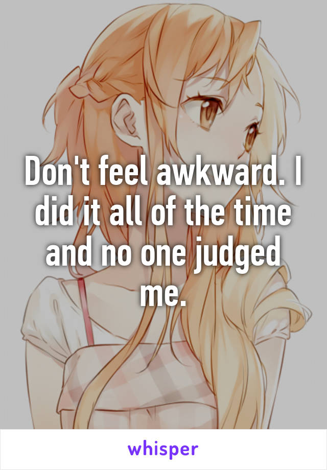 Don't feel awkward. I did it all of the time and no one judged me.