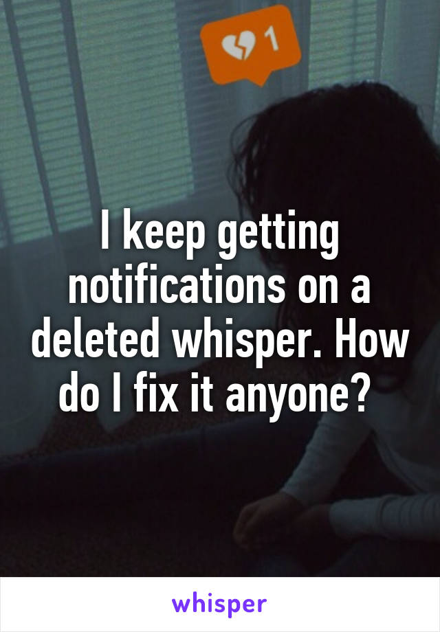 I keep getting notifications on a deleted whisper. How do I fix it anyone? 