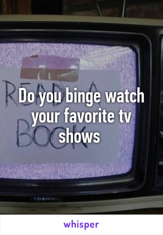 Do you binge watch your favorite tv shows 