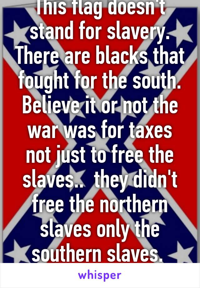 This flag doesn't stand for slavery. There are blacks that fought for the south. Believe it or not the war was for taxes not just to free the slaves..  they didn't free the northern slaves only the southern slaves.  Liberals are bs. 