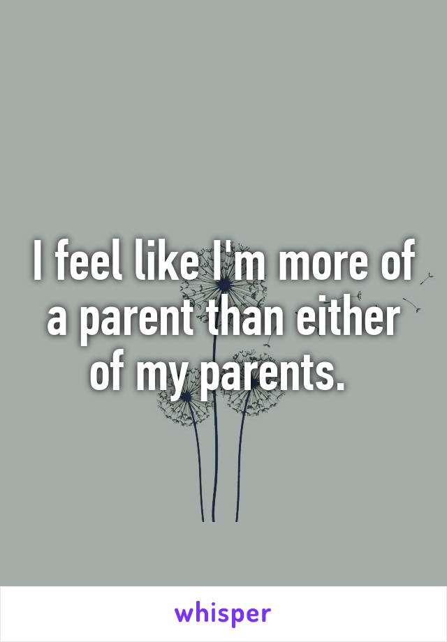 I feel like I'm more of a parent than either of my parents. 