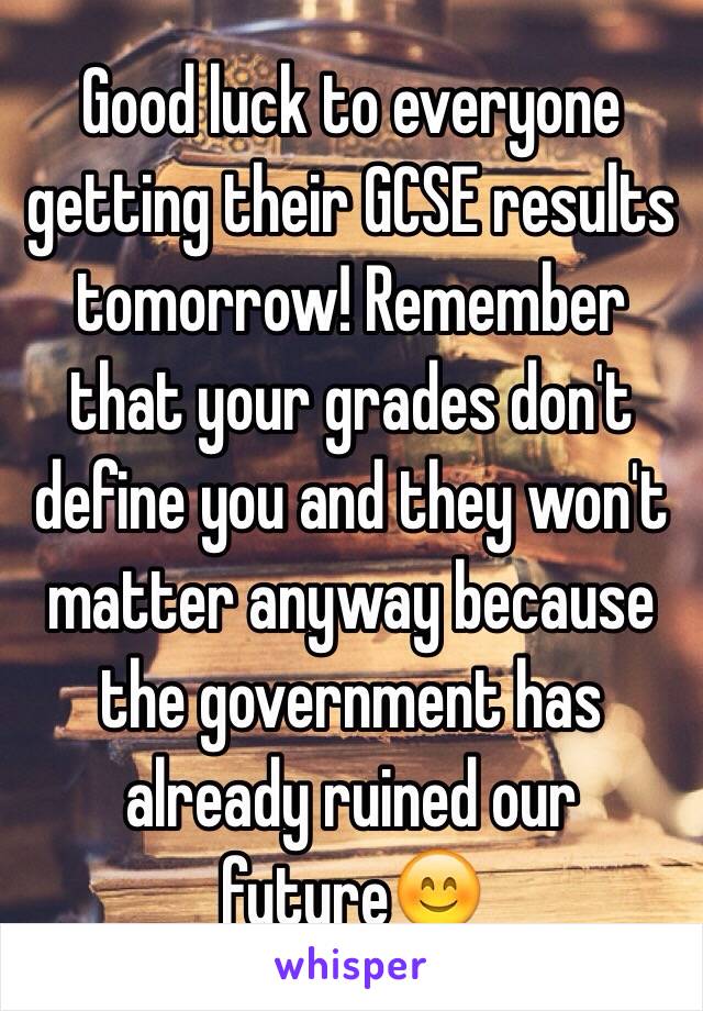 Good luck to everyone getting their GCSE results tomorrow! Remember that your grades don't define you and they won't matter anyway because the government has already ruined our future😊