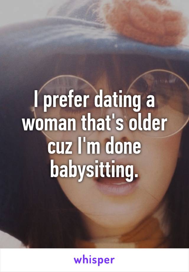 I prefer dating a woman that's older cuz I'm done babysitting.